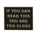 Black and gold enamel pin with 'If You Can Read This You Are Too Close' warning message - Square / Black & Gold