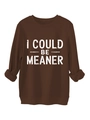 Detail of white distressed I COULD BE MEANER lettering on brown cotton sweatshirt - Coffee
