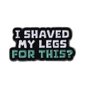 Funny enamel pin badge with 'I SHAVED MY LEGS FOR THIS' text in black and mint green - I Shaved My Legs For This? Style (QHXZ3983)
