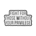Enamel pin featuring the slogan Fight For Those Without Your Privilege in black and white - Slogan Print (QHXZ5118)