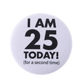 Round white metal badge with I AM 25 TODAY funny birthday message in black text - I AM 25 Today Second Time Style(MXZ118)