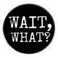 Round black enamel brooch with bold white 'WAIT, WHAT?' lettering in vintage art font - What Will You Say Next?