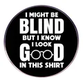 Funny brooch badge with white text I MIGHT BE BLIND BUT I KNOW I LOOK GOOD IN THIS SHIRT - Look Good In This Shirt Slogan