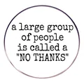 Round metal badge featuring funny 'a large group of people is called a NO THANKS' quote - White (No Thanks Text)