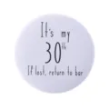 Funny white tinplate badge pin featuring It's my 30th birthday return to bar text - My 30th Birthday Style(MXZ104)