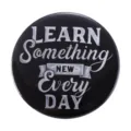 Round black tinplate badge with white inspirational Learn Something New Every Day text - Learn Something New Every Day Inspirational Quote (MXZ091)