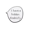 Detail of enamel pin with 'I have a hidden disability' text and black metal border - I have a hidden disability(QHXZ206)