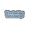 Blue enamel pin featuring the inspirational quote It is a bad day Not a bad life - It's a bad day Not a bad life