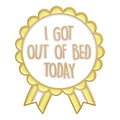 Round award style brooch in yellow and white with I GOT OUT OF BED TODAY text - I GOT OUT OF BED TODAY Medal/Yellow