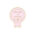 Detail of pink enamel badge with gold edges featuring the text she did it anyway - Pink Rosette-She Did It Anyway