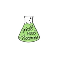 Science-themed enamel pin featuring a green Erlenmeyer flask with y'all NEED Science text - y'all Need Science Green Flask