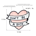 Pink heart enamel brooch with 'Don't be a dick' text, zinc alloy pin 2.2x2.6cm - CC513 (Pink Heart)