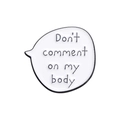 Minimalistische weiße Emaille-Brosche mit Don't comment on my body Spruch in Sprechblase - Kommentiere Meinen Körper Nicht