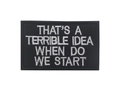 Rectangular black embroidered morale patch with white text That's A Terrible Idea quote - THAT'S A TERRIBLE IDEA WHEN DO WE START / Black with White Letters