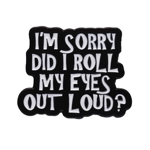 Funny black and white enamel pin featuring the sarcastic quote I'm sorry did I roll my eyes out loud