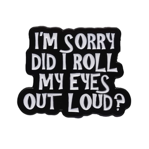 Funny enamel brooch with 'I'M SORRY DID I ROLL MY EYES OUT LOUD?' quote on white background