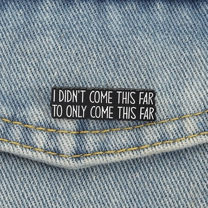 Inspirational enamel pin with quote I DIDN'T COME THIS FAR TO ONLY COME THIS FAR on denim